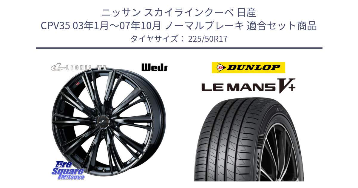 ニッサン スカイラインクーペ 日産 CPV35 03年1月～07年10月 ノーマルブレーキ 用セット商品です。レオニス WX BMC1 ウェッズ Leonis ホイール 17インチ と ダンロップ LEMANS5+ ルマンV+ 225/50R17 の組合せ商品です。