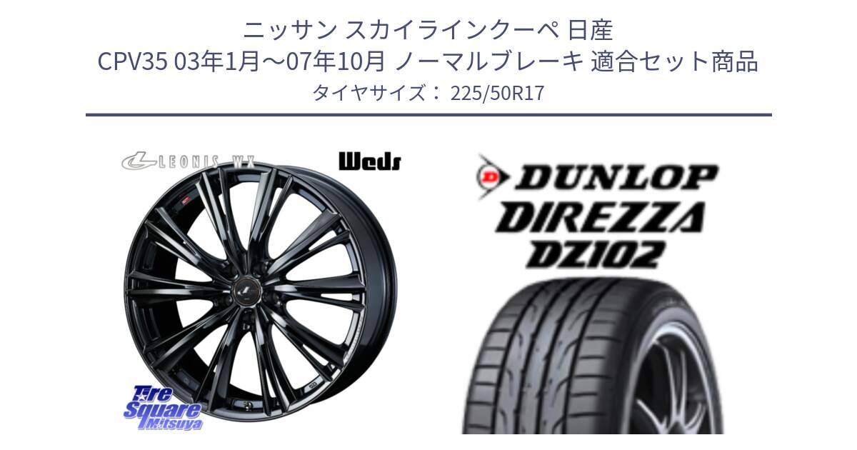 ニッサン スカイラインクーペ 日産 CPV35 03年1月～07年10月 ノーマルブレーキ 用セット商品です。レオニス WX BMC1 ウェッズ Leonis ホイール 17インチ と ダンロップ ディレッツァ DZ102 DIREZZA サマータイヤ 225/50R17 の組合せ商品です。