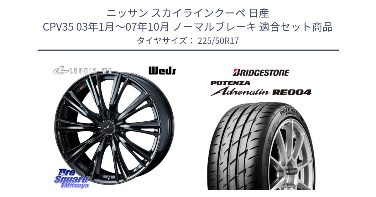 ニッサン スカイラインクーペ 日産 CPV35 03年1月～07年10月 ノーマルブレーキ 用セット商品です。レオニス WX BMC1 ウェッズ Leonis ホイール 17インチ と ポテンザ アドレナリン RE004 【国内正規品】サマータイヤ 225/50R17 の組合せ商品です。