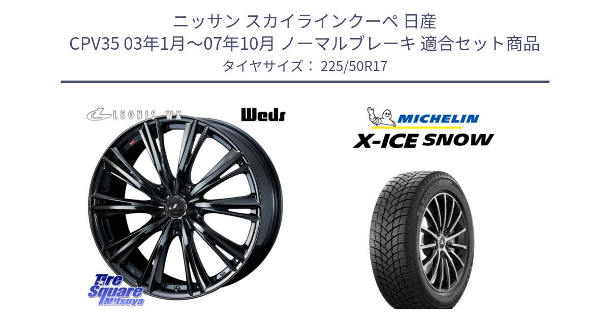 ニッサン スカイラインクーペ 日産 CPV35 03年1月～07年10月 ノーマルブレーキ 用セット商品です。レオニス WX BMC1 ウェッズ Leonis ホイール 17インチ と X-ICE SNOW エックスアイススノー XICE SNOW 2024年製 スタッドレス 正規品 225/50R17 の組合せ商品です。