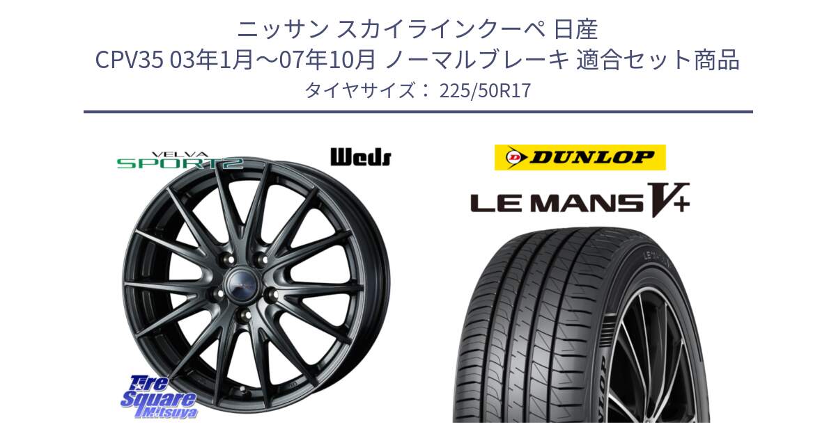 ニッサン スカイラインクーペ 日産 CPV35 03年1月～07年10月 ノーマルブレーキ 用セット商品です。ウェッズ ヴェルヴァ スポルト2 ホイール 17インチ と ダンロップ LEMANS5+ ルマンV+ 225/50R17 の組合せ商品です。