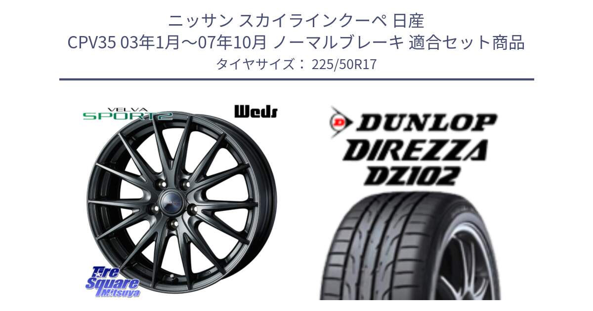 ニッサン スカイラインクーペ 日産 CPV35 03年1月～07年10月 ノーマルブレーキ 用セット商品です。ウェッズ ヴェルヴァ スポルト2 ホイール 17インチ と ダンロップ ディレッツァ DZ102 DIREZZA サマータイヤ 225/50R17 の組合せ商品です。