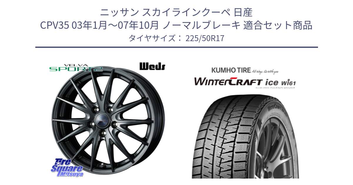 ニッサン スカイラインクーペ 日産 CPV35 03年1月～07年10月 ノーマルブレーキ 用セット商品です。ウェッズ ヴェルヴァ スポルト2 ホイール 17インチ と WINTERCRAFT ice Wi61 ウィンタークラフト クムホ倉庫 スタッドレスタイヤ 225/50R17 の組合せ商品です。