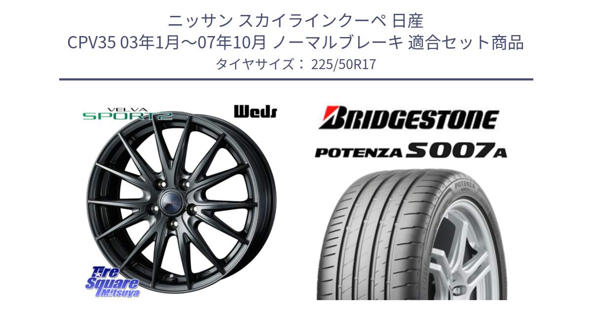 ニッサン スカイラインクーペ 日産 CPV35 03年1月～07年10月 ノーマルブレーキ 用セット商品です。ウェッズ ヴェルヴァ スポルト2 ホイール 17インチ と POTENZA ポテンザ S007A 【正規品】 サマータイヤ 225/50R17 の組合せ商品です。