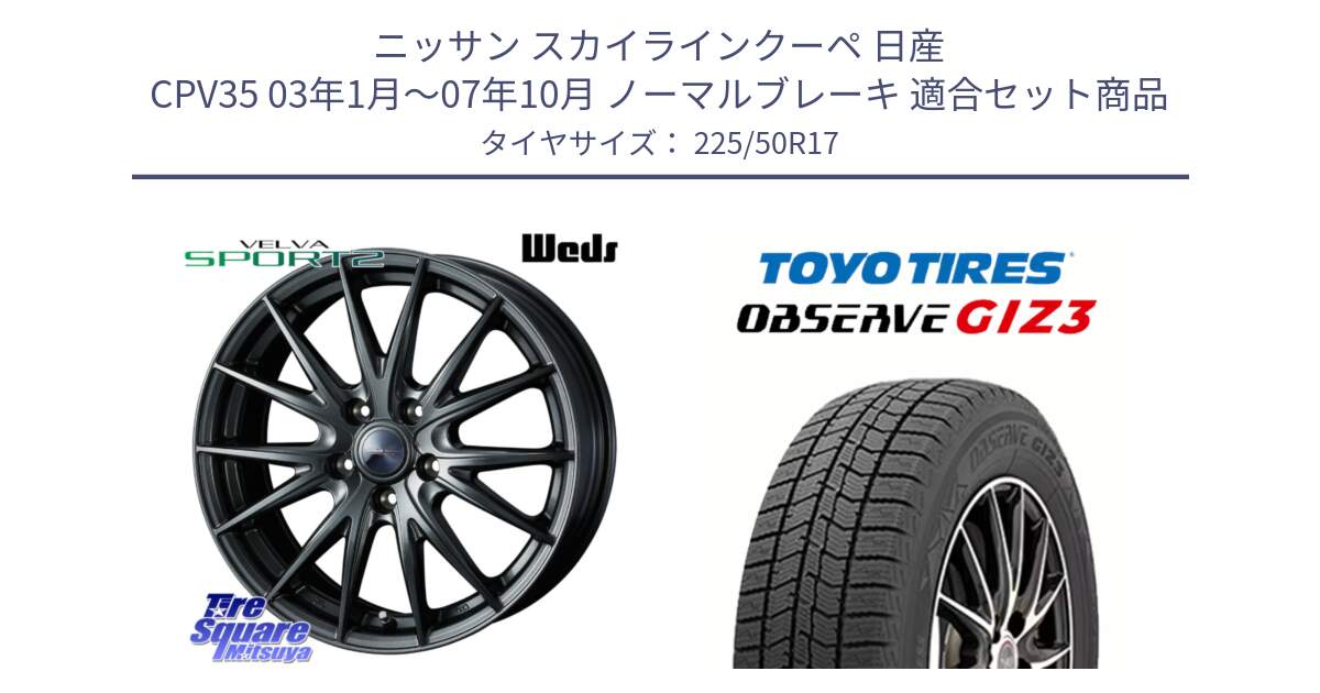 ニッサン スカイラインクーペ 日産 CPV35 03年1月～07年10月 ノーマルブレーキ 用セット商品です。ウェッズ ヴェルヴァ スポルト2 ホイール 17インチ と OBSERVE GIZ3 オブザーブ ギズ3 2024年製 スタッドレス 225/50R17 の組合せ商品です。