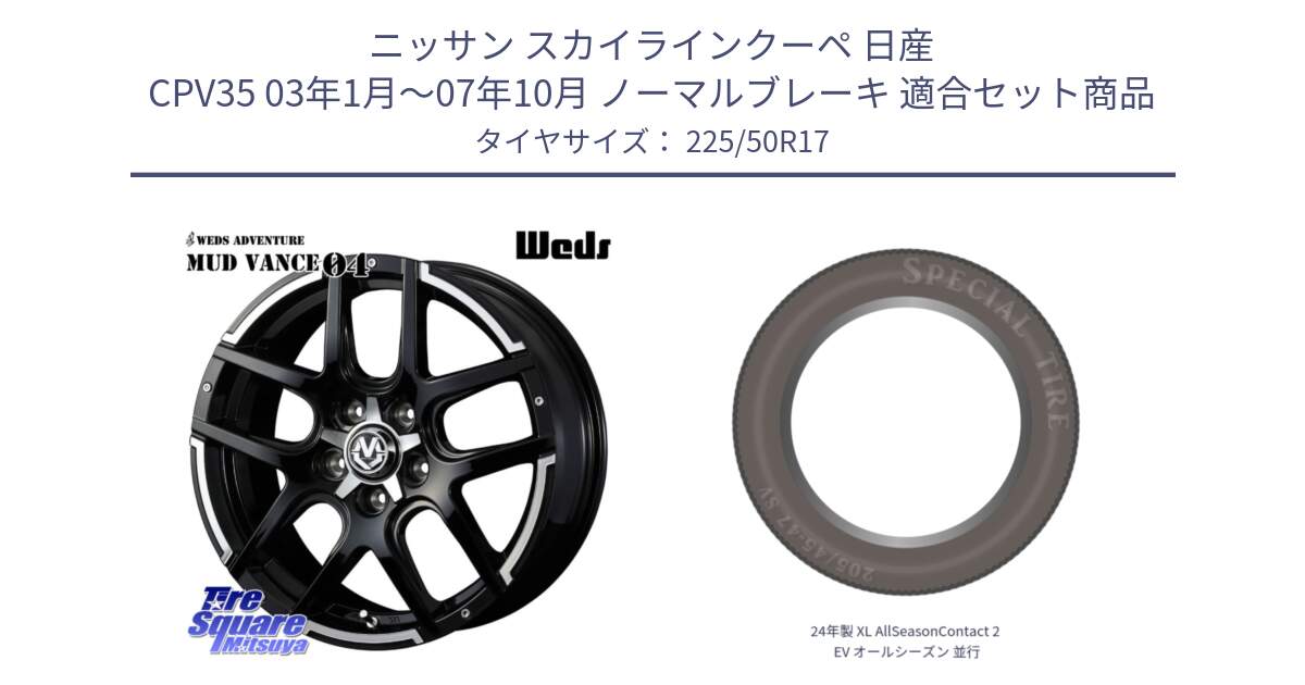 ニッサン スカイラインクーペ 日産 CPV35 03年1月～07年10月 ノーマルブレーキ 用セット商品です。ウェッズ MUD VANCE 04 マッドヴァンス と 24年製 XL AllSeasonContact 2 EV オールシーズン 並行 225/50R17 の組合せ商品です。