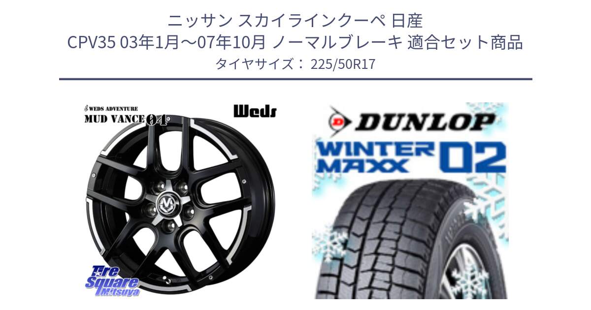 ニッサン スカイラインクーペ 日産 CPV35 03年1月～07年10月 ノーマルブレーキ 用セット商品です。ウェッズ MUD VANCE 04 マッドヴァンス と ウィンターマックス02 WM02 XL ダンロップ スタッドレス 225/50R17 の組合せ商品です。