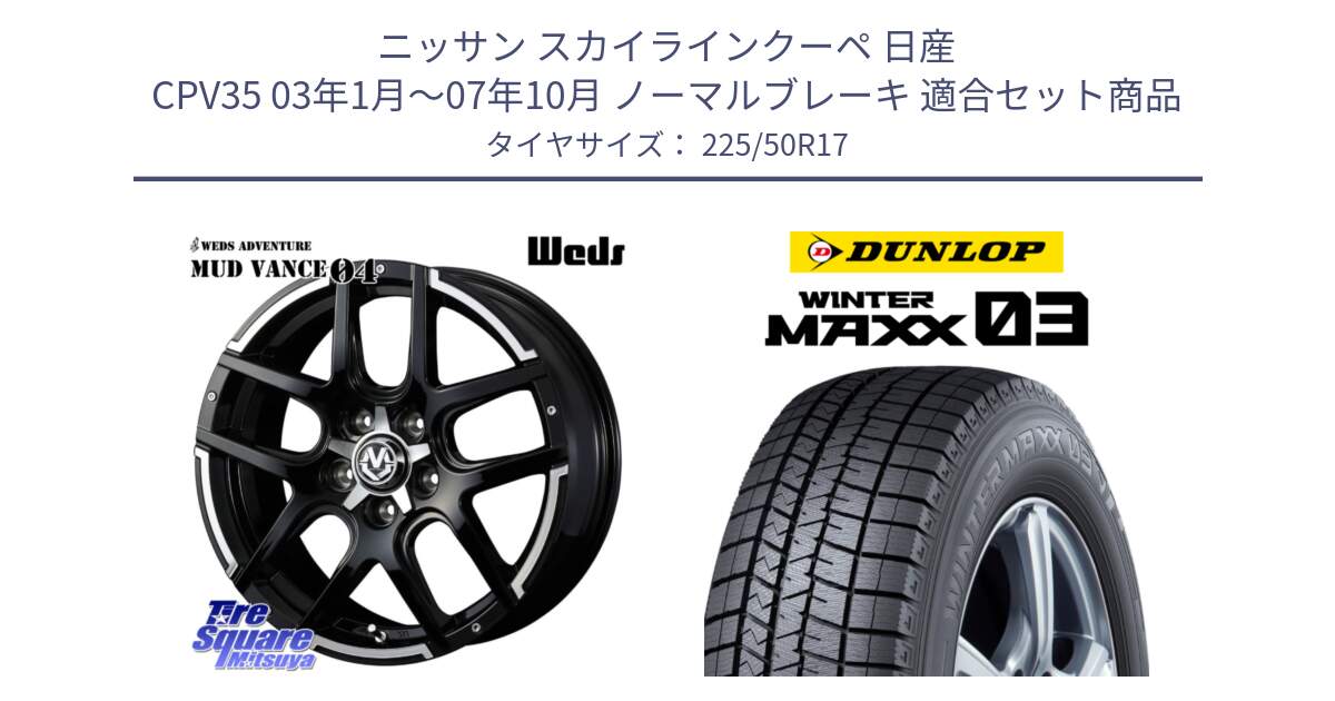 ニッサン スカイラインクーペ 日産 CPV35 03年1月～07年10月 ノーマルブレーキ 用セット商品です。ウェッズ MUD VANCE 04 マッドヴァンス と ウィンターマックス03 WM03 ダンロップ スタッドレス 225/50R17 の組合せ商品です。