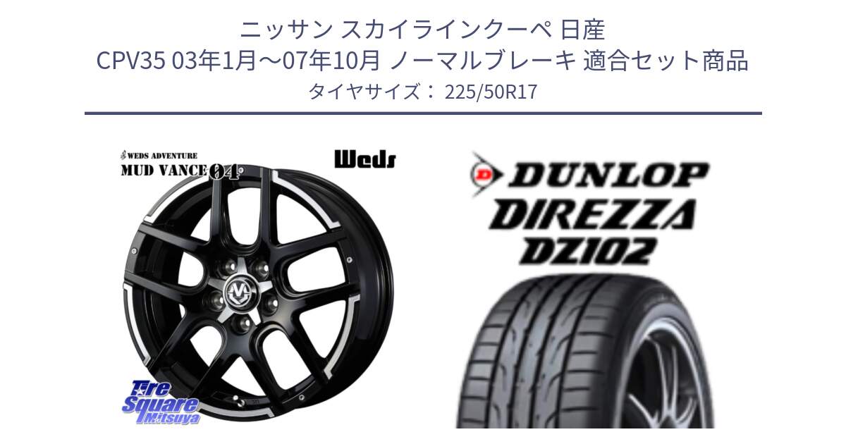 ニッサン スカイラインクーペ 日産 CPV35 03年1月～07年10月 ノーマルブレーキ 用セット商品です。ウェッズ MUD VANCE 04 マッドヴァンス と ダンロップ ディレッツァ DZ102 DIREZZA サマータイヤ 225/50R17 の組合せ商品です。