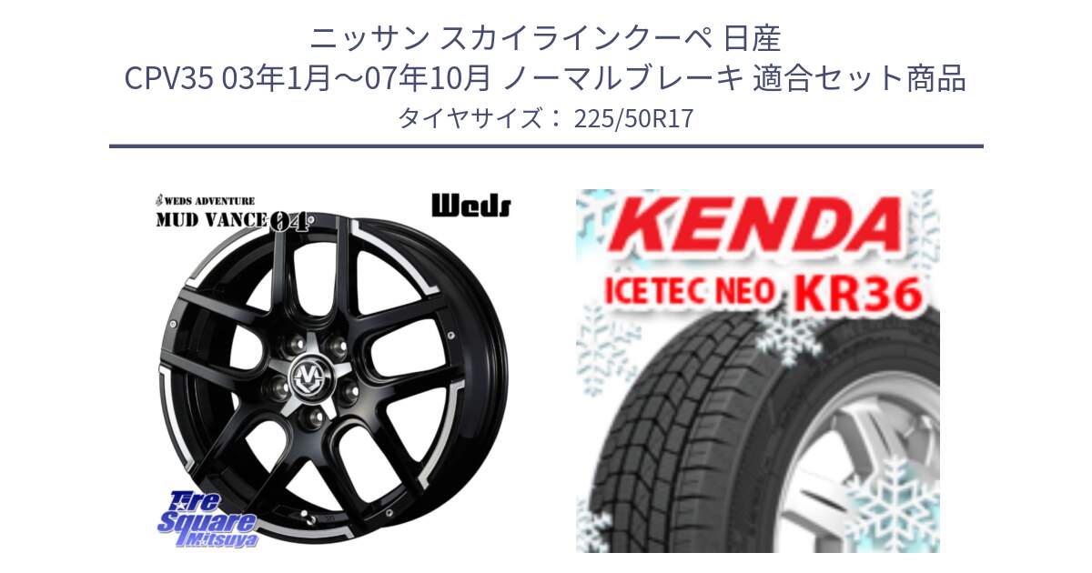 ニッサン スカイラインクーペ 日産 CPV35 03年1月～07年10月 ノーマルブレーキ 用セット商品です。ウェッズ MUD VANCE 04 マッドヴァンス と ケンダ KR36 ICETEC NEO アイステックネオ 2024年製 スタッドレスタイヤ 225/50R17 の組合せ商品です。