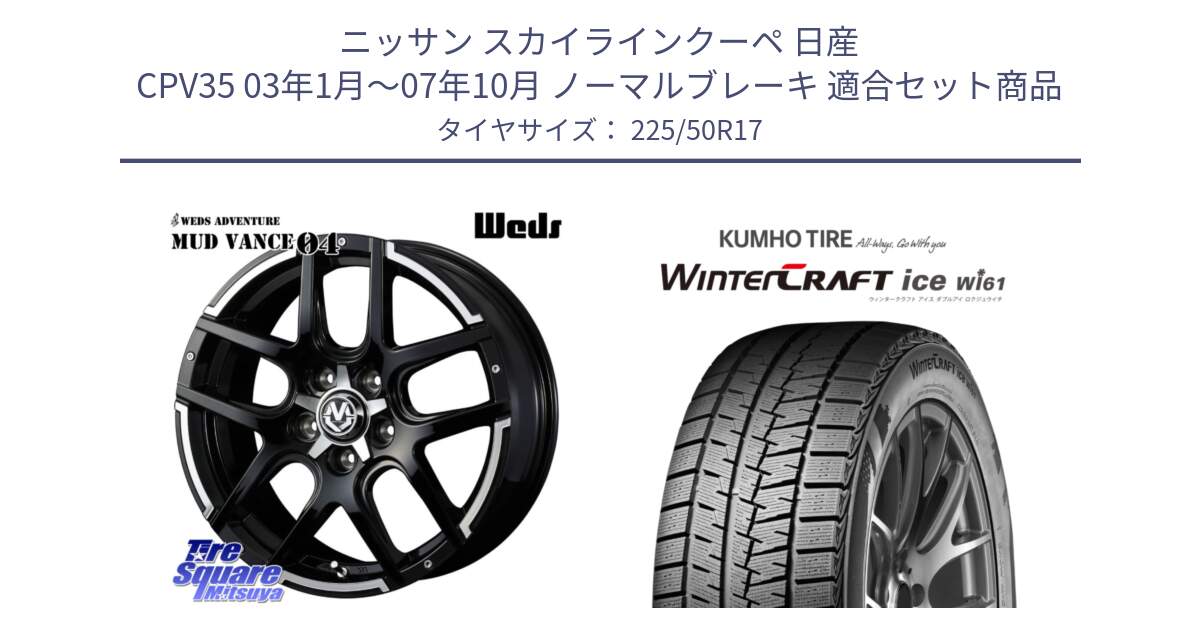 ニッサン スカイラインクーペ 日産 CPV35 03年1月～07年10月 ノーマルブレーキ 用セット商品です。ウェッズ MUD VANCE 04 マッドヴァンス と WINTERCRAFT ice Wi61 ウィンタークラフト クムホ倉庫 スタッドレスタイヤ 225/50R17 の組合せ商品です。