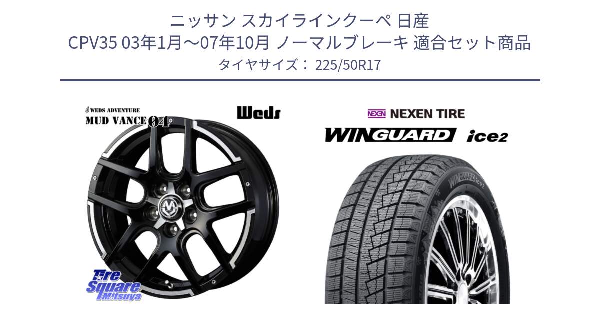 ニッサン スカイラインクーペ 日産 CPV35 03年1月～07年10月 ノーマルブレーキ 用セット商品です。ウェッズ MUD VANCE 04 マッドヴァンス と WINGUARD ice2 スタッドレス  2024年製 225/50R17 の組合せ商品です。