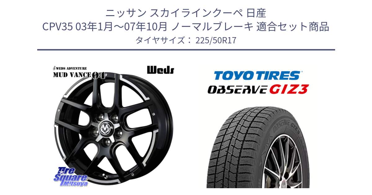 ニッサン スカイラインクーペ 日産 CPV35 03年1月～07年10月 ノーマルブレーキ 用セット商品です。ウェッズ MUD VANCE 04 マッドヴァンス と OBSERVE GIZ3 オブザーブ ギズ3 2024年製 スタッドレス 225/50R17 の組合せ商品です。