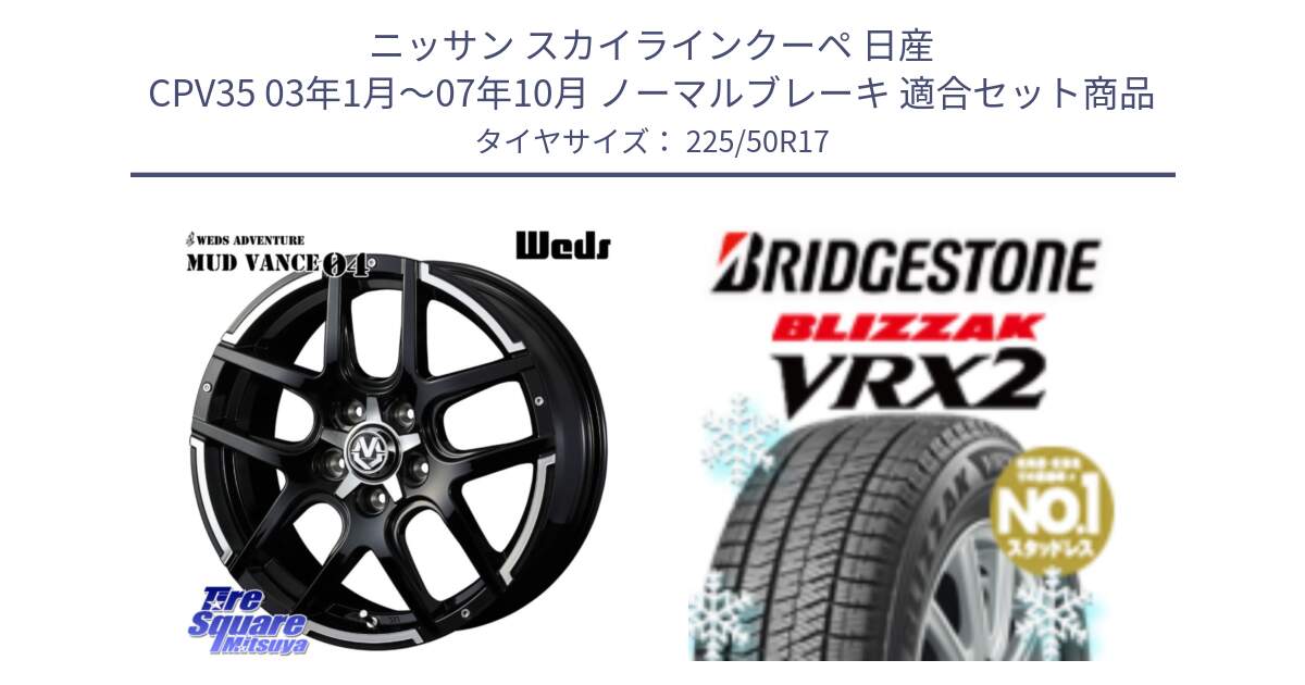 ニッサン スカイラインクーペ 日産 CPV35 03年1月～07年10月 ノーマルブレーキ 用セット商品です。ウェッズ MUD VANCE 04 マッドヴァンス と ブリザック VRX2 スタッドレス ● 225/50R17 の組合せ商品です。