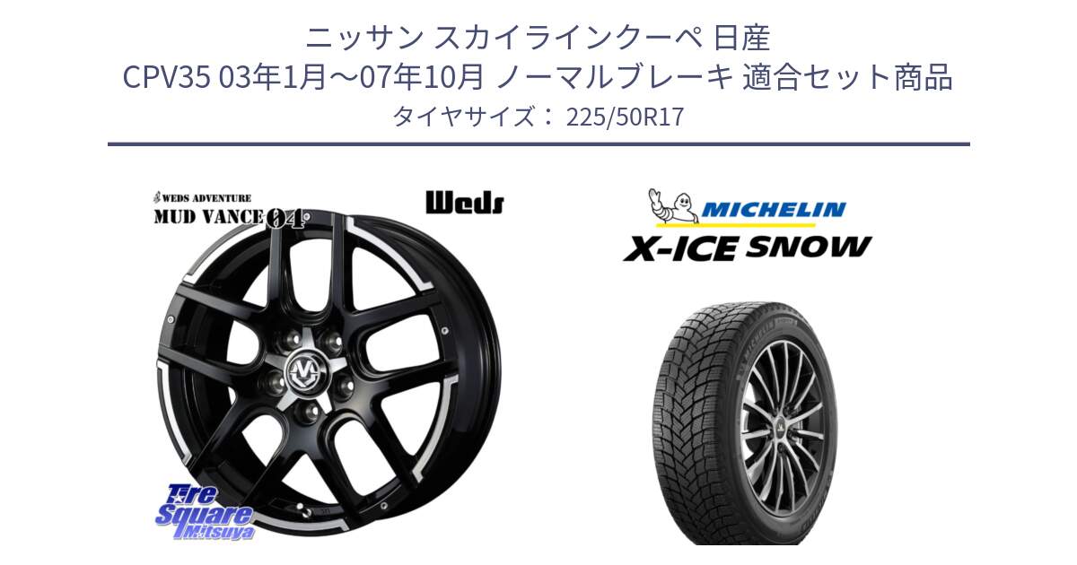 ニッサン スカイラインクーペ 日産 CPV35 03年1月～07年10月 ノーマルブレーキ 用セット商品です。ウェッズ MUD VANCE 04 マッドヴァンス と X-ICE SNOW エックスアイススノー XICE SNOW 2024年製 スタッドレス 正規品 225/50R17 の組合せ商品です。