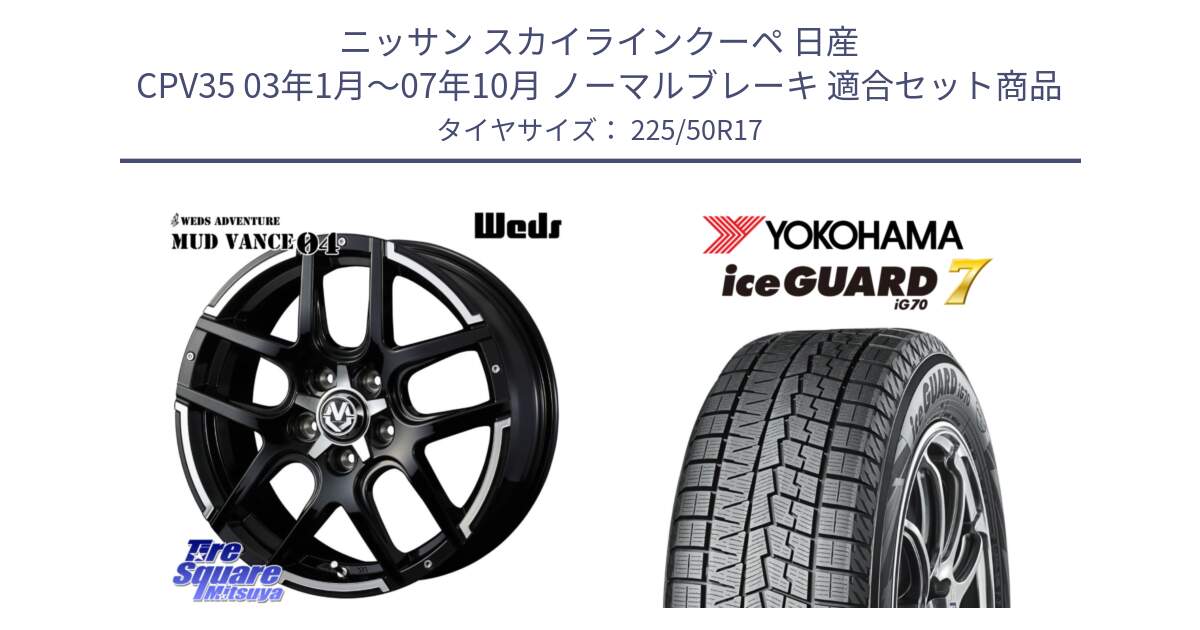 ニッサン スカイラインクーペ 日産 CPV35 03年1月～07年10月 ノーマルブレーキ 用セット商品です。ウェッズ MUD VANCE 04 マッドヴァンス と R7128 ice GUARD7 IG70  アイスガード スタッドレス 225/50R17 の組合せ商品です。