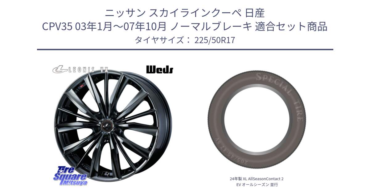 ニッサン スカイラインクーペ 日産 CPV35 03年1月～07年10月 ノーマルブレーキ 用セット商品です。レオニス VX BMC1 ウェッズ Leonis ホイール 17インチ と 24年製 XL AllSeasonContact 2 EV オールシーズン 並行 225/50R17 の組合せ商品です。