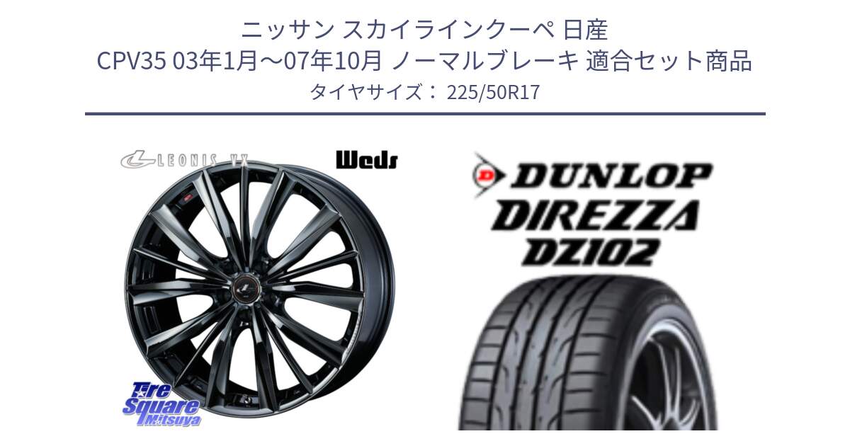 ニッサン スカイラインクーペ 日産 CPV35 03年1月～07年10月 ノーマルブレーキ 用セット商品です。レオニス VX BMC1 ウェッズ Leonis ホイール 17インチ と ダンロップ ディレッツァ DZ102 DIREZZA サマータイヤ 225/50R17 の組合せ商品です。