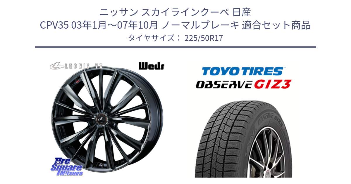 ニッサン スカイラインクーペ 日産 CPV35 03年1月～07年10月 ノーマルブレーキ 用セット商品です。レオニス VX BMC1 ウェッズ Leonis ホイール 17インチ と OBSERVE GIZ3 オブザーブ ギズ3 2024年製 スタッドレス 225/50R17 の組合せ商品です。