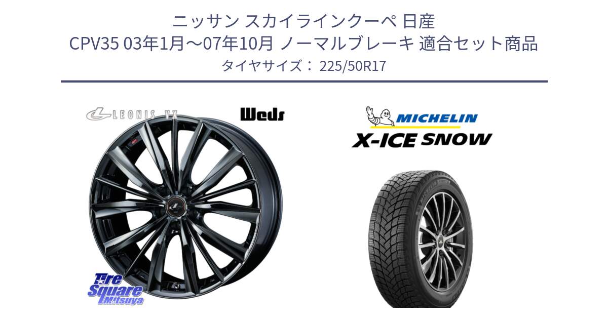 ニッサン スカイラインクーペ 日産 CPV35 03年1月～07年10月 ノーマルブレーキ 用セット商品です。レオニス VX BMC1 ウェッズ Leonis ホイール 17インチ と X-ICE SNOW エックスアイススノー XICE SNOW 2024年製 スタッドレス 正規品 225/50R17 の組合せ商品です。