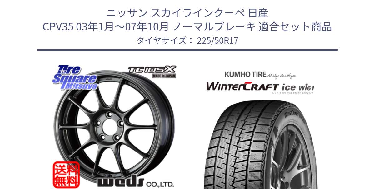 ニッサン スカイラインクーペ 日産 CPV35 03年1月～07年10月 ノーマルブレーキ 用セット商品です。73517 TC105X EJ ウェッズ スポーツ ホイール 17インチ と WINTERCRAFT ice Wi61 ウィンタークラフト クムホ倉庫 スタッドレスタイヤ 225/50R17 の組合せ商品です。