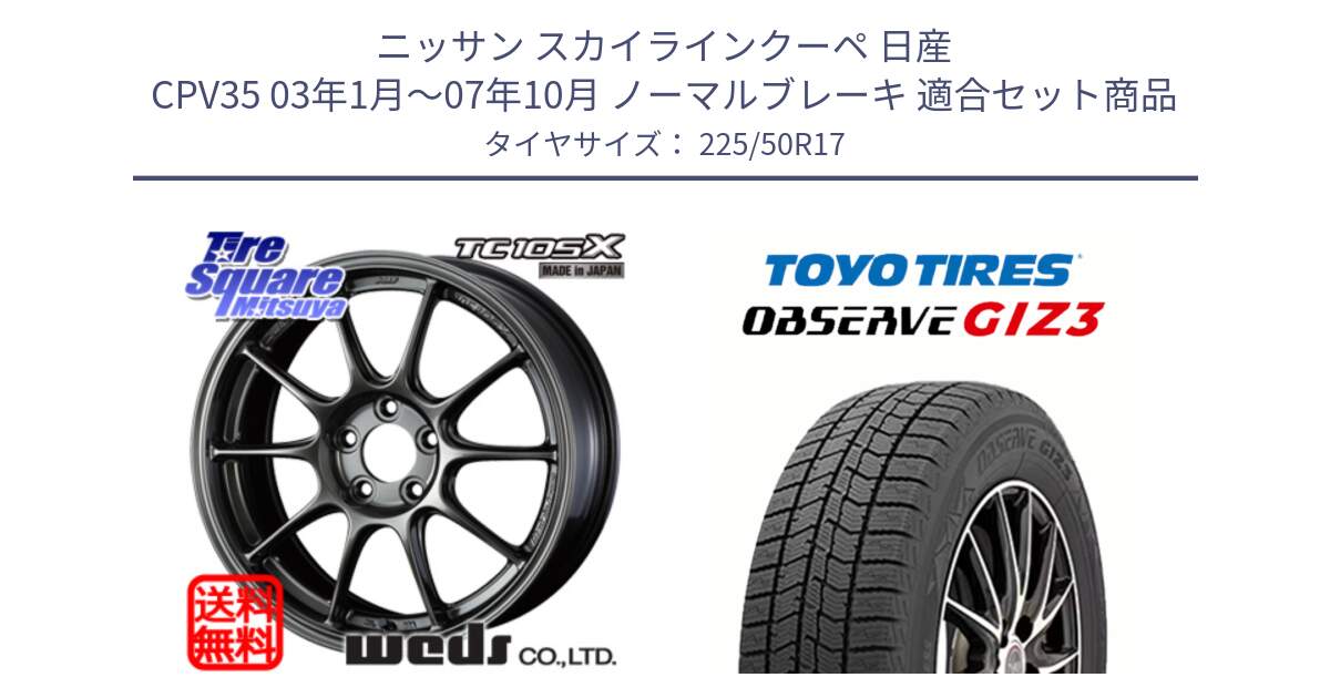 ニッサン スカイラインクーペ 日産 CPV35 03年1月～07年10月 ノーマルブレーキ 用セット商品です。73517 TC105X EJ ウェッズ スポーツ ホイール 17インチ と OBSERVE GIZ3 オブザーブ ギズ3 2024年製 スタッドレス 225/50R17 の組合せ商品です。