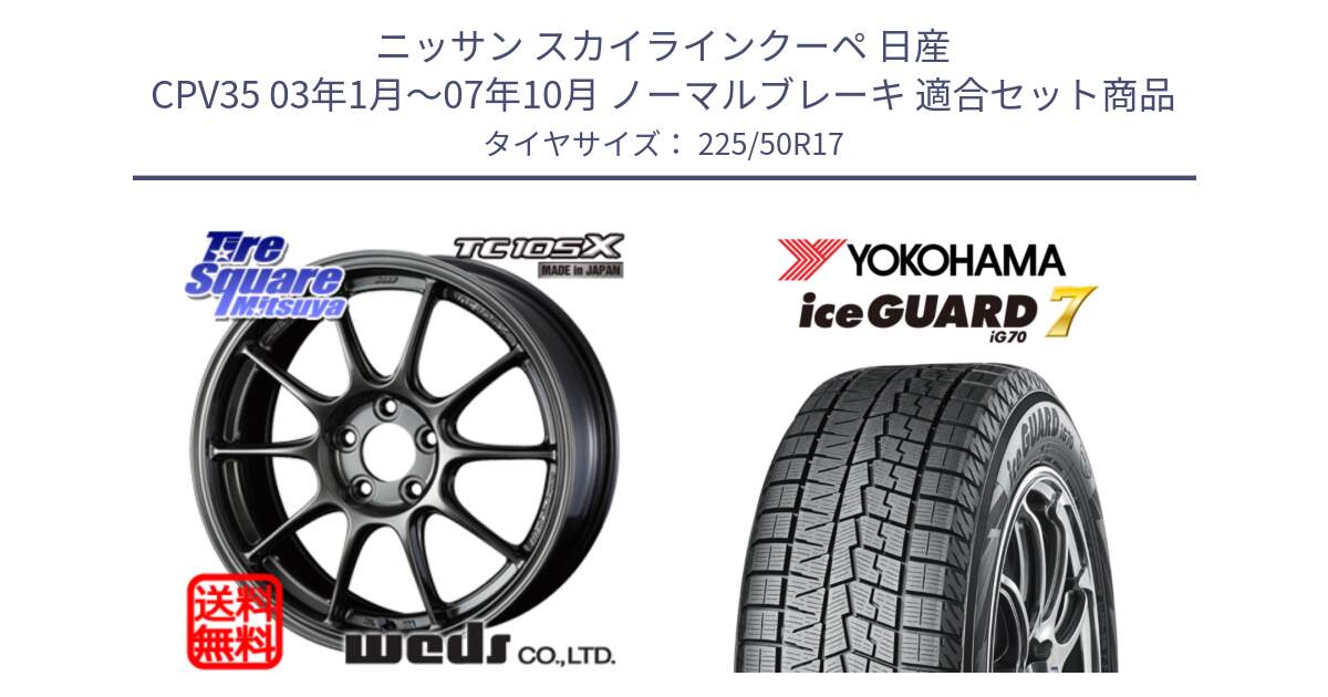 ニッサン スカイラインクーペ 日産 CPV35 03年1月～07年10月 ノーマルブレーキ 用セット商品です。73517 TC105X EJ ウェッズ スポーツ ホイール 17インチ と R7128 ice GUARD7 IG70  アイスガード スタッドレス 225/50R17 の組合せ商品です。