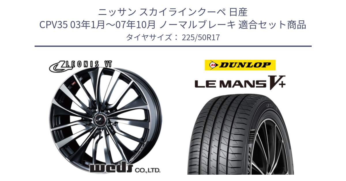 ニッサン スカイラインクーペ 日産 CPV35 03年1月～07年10月 ノーマルブレーキ 用セット商品です。36349 レオニス VT ウェッズ Leonis ホイール 17インチ と ダンロップ LEMANS5+ ルマンV+ 225/50R17 の組合せ商品です。