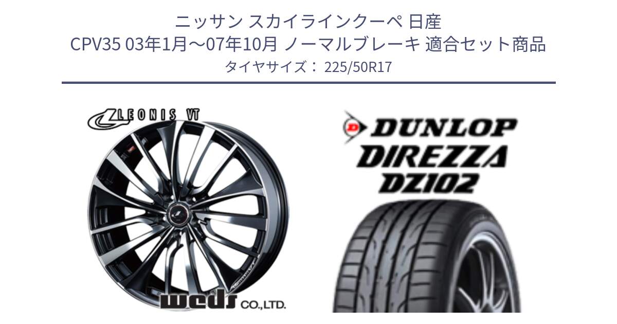 ニッサン スカイラインクーペ 日産 CPV35 03年1月～07年10月 ノーマルブレーキ 用セット商品です。36349 レオニス VT ウェッズ Leonis ホイール 17インチ と ダンロップ ディレッツァ DZ102 DIREZZA サマータイヤ 225/50R17 の組合せ商品です。