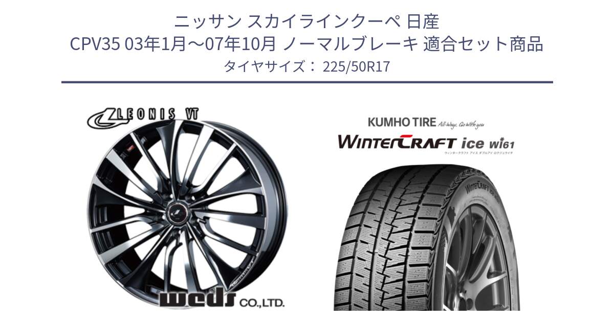 ニッサン スカイラインクーペ 日産 CPV35 03年1月～07年10月 ノーマルブレーキ 用セット商品です。36349 レオニス VT ウェッズ Leonis ホイール 17インチ と WINTERCRAFT ice Wi61 ウィンタークラフト クムホ倉庫 スタッドレスタイヤ 225/50R17 の組合せ商品です。