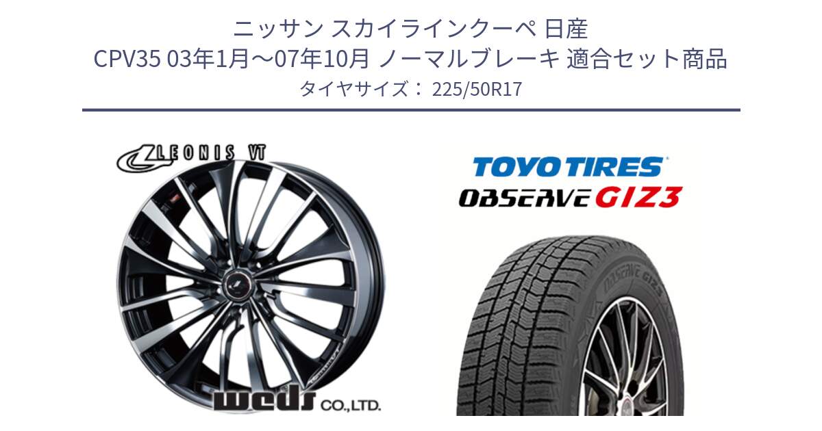 ニッサン スカイラインクーペ 日産 CPV35 03年1月～07年10月 ノーマルブレーキ 用セット商品です。36349 レオニス VT ウェッズ Leonis ホイール 17インチ と OBSERVE GIZ3 オブザーブ ギズ3 2024年製 スタッドレス 225/50R17 の組合せ商品です。