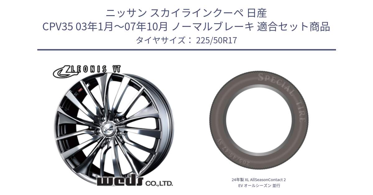 ニッサン スカイラインクーペ 日産 CPV35 03年1月～07年10月 ノーマルブレーキ 用セット商品です。36350 レオニス VT ウェッズ Leonis ホイール 17インチ と 24年製 XL AllSeasonContact 2 EV オールシーズン 並行 225/50R17 の組合せ商品です。