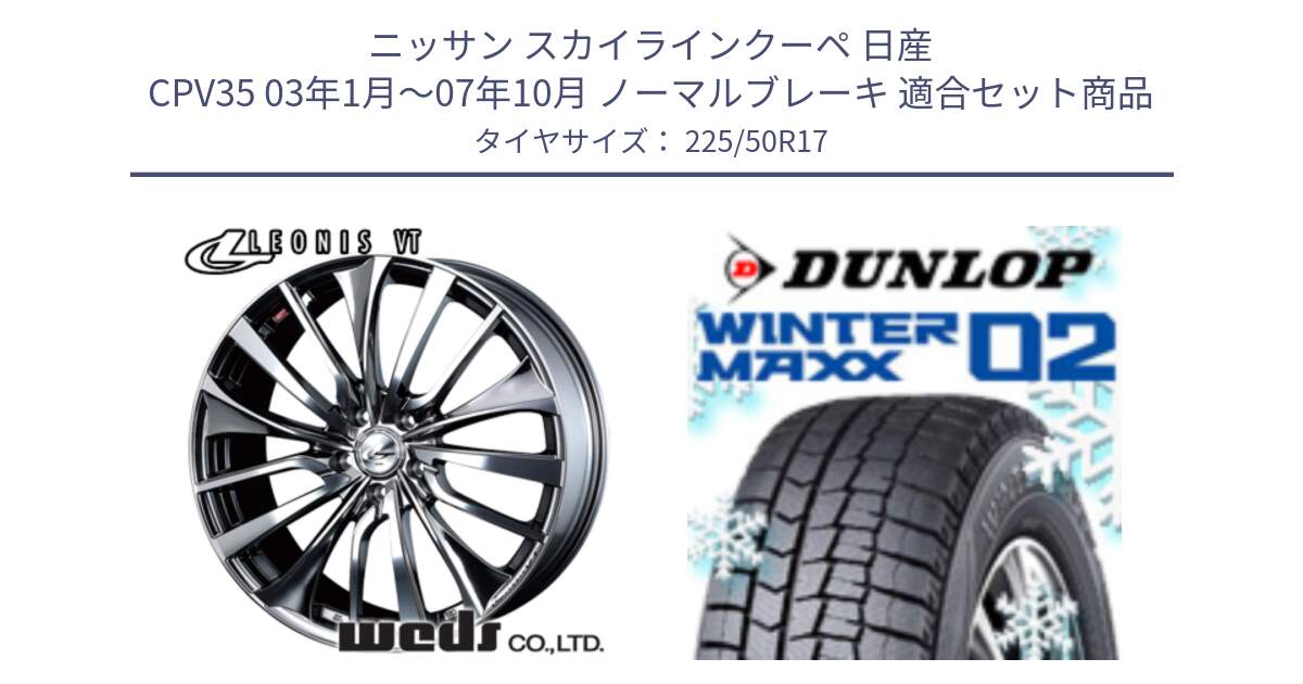 ニッサン スカイラインクーペ 日産 CPV35 03年1月～07年10月 ノーマルブレーキ 用セット商品です。36350 レオニス VT ウェッズ Leonis ホイール 17インチ と ウィンターマックス02 WM02 XL ダンロップ スタッドレス 225/50R17 の組合せ商品です。