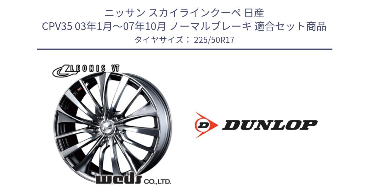 ニッサン スカイラインクーペ 日産 CPV35 03年1月～07年10月 ノーマルブレーキ 用セット商品です。36350 レオニス VT ウェッズ Leonis ホイール 17インチ と 23年製 XL J SPORT MAXX RT ジャガー承認 並行 225/50R17 の組合せ商品です。