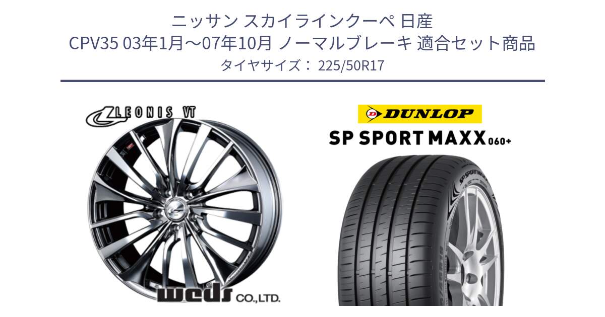 ニッサン スカイラインクーペ 日産 CPV35 03年1月～07年10月 ノーマルブレーキ 用セット商品です。36350 レオニス VT ウェッズ Leonis ホイール 17インチ と ダンロップ SP SPORT MAXX 060+ スポーツマックス  225/50R17 の組合せ商品です。