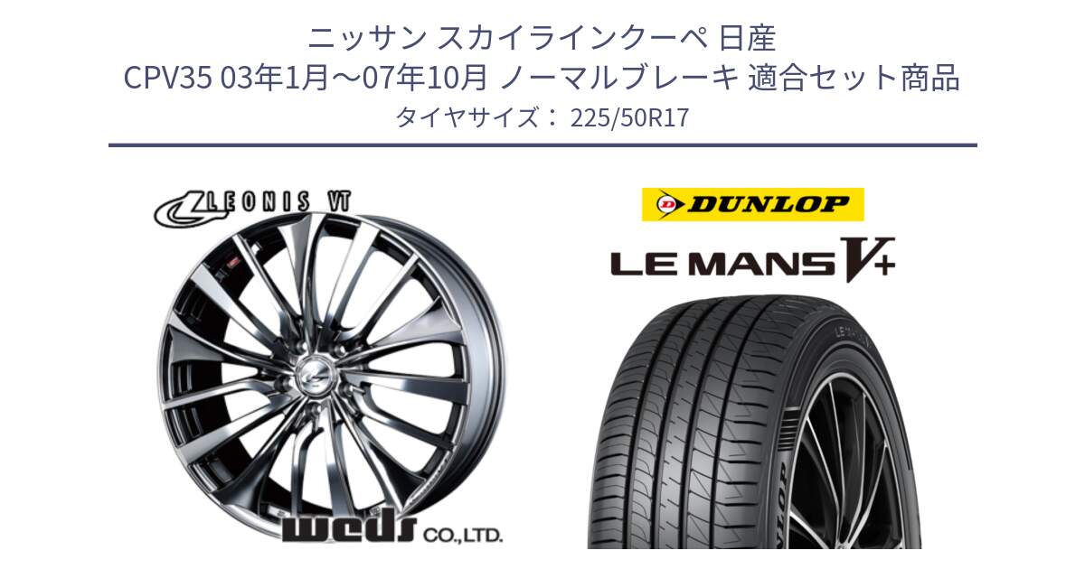 ニッサン スカイラインクーペ 日産 CPV35 03年1月～07年10月 ノーマルブレーキ 用セット商品です。36350 レオニス VT ウェッズ Leonis ホイール 17インチ と ダンロップ LEMANS5+ ルマンV+ 225/50R17 の組合せ商品です。