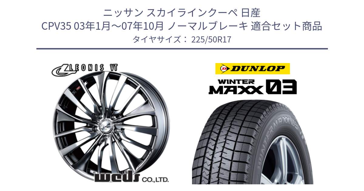 ニッサン スカイラインクーペ 日産 CPV35 03年1月～07年10月 ノーマルブレーキ 用セット商品です。36350 レオニス VT ウェッズ Leonis ホイール 17インチ と ウィンターマックス03 WM03 ダンロップ スタッドレス 225/50R17 の組合せ商品です。