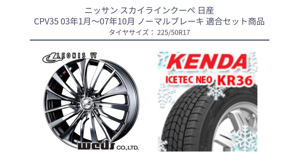 ニッサン スカイラインクーペ 日産 CPV35 03年1月～07年10月 ノーマルブレーキ 用セット商品です。36350 レオニス VT ウェッズ Leonis ホイール 17インチ と ケンダ KR36 ICETEC NEO アイステックネオ 2024年製 スタッドレスタイヤ 225/50R17 の組合せ商品です。