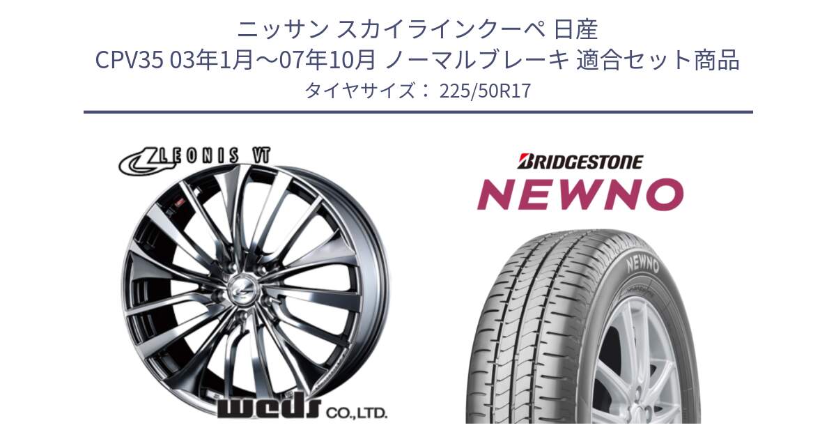 ニッサン スカイラインクーペ 日産 CPV35 03年1月～07年10月 ノーマルブレーキ 用セット商品です。36350 レオニス VT ウェッズ Leonis ホイール 17インチ と NEWNO ニューノ サマータイヤ 225/50R17 の組合せ商品です。