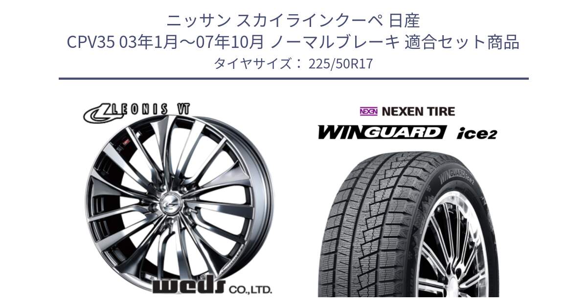 ニッサン スカイラインクーペ 日産 CPV35 03年1月～07年10月 ノーマルブレーキ 用セット商品です。36350 レオニス VT ウェッズ Leonis ホイール 17インチ と WINGUARD ice2 スタッドレス  2024年製 225/50R17 の組合せ商品です。