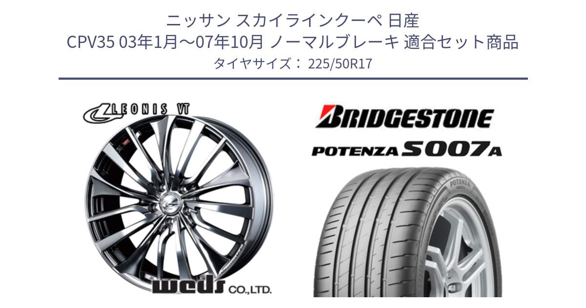 ニッサン スカイラインクーペ 日産 CPV35 03年1月～07年10月 ノーマルブレーキ 用セット商品です。36350 レオニス VT ウェッズ Leonis ホイール 17インチ と POTENZA ポテンザ S007A 【正規品】 サマータイヤ 225/50R17 の組合せ商品です。