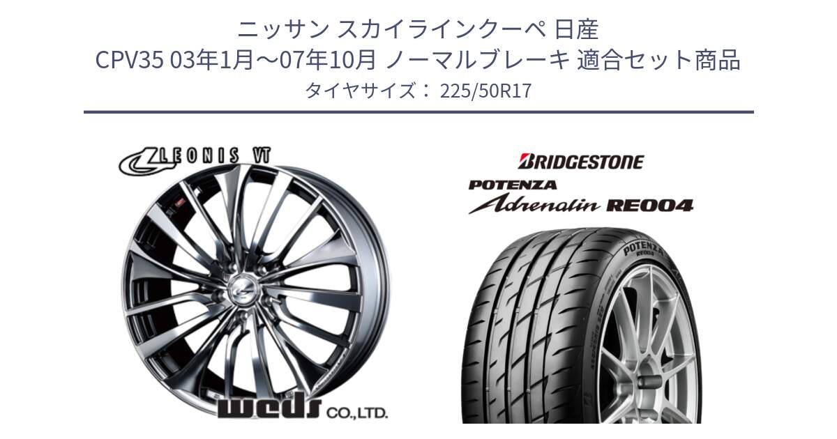 ニッサン スカイラインクーペ 日産 CPV35 03年1月～07年10月 ノーマルブレーキ 用セット商品です。36350 レオニス VT ウェッズ Leonis ホイール 17インチ と ポテンザ アドレナリン RE004 【国内正規品】サマータイヤ 225/50R17 の組合せ商品です。