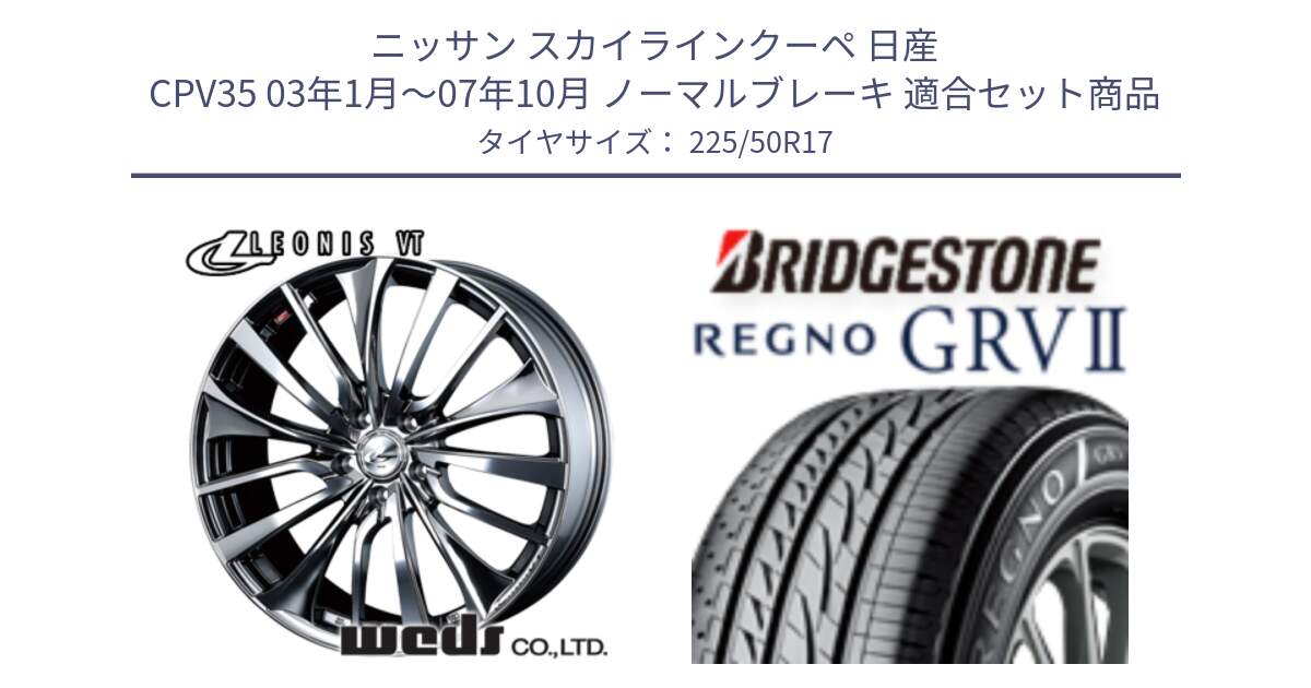 ニッサン スカイラインクーペ 日産 CPV35 03年1月～07年10月 ノーマルブレーキ 用セット商品です。36350 レオニス VT ウェッズ Leonis ホイール 17インチ と REGNO レグノ GRV2 GRV-2サマータイヤ 225/50R17 の組合せ商品です。