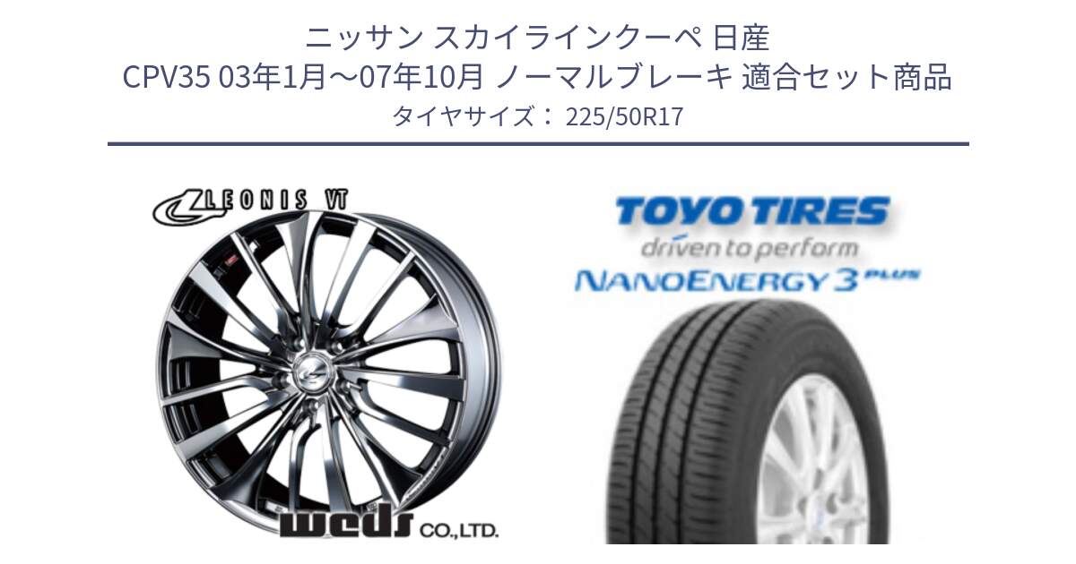 ニッサン スカイラインクーペ 日産 CPV35 03年1月～07年10月 ノーマルブレーキ 用セット商品です。36350 レオニス VT ウェッズ Leonis ホイール 17インチ と トーヨー ナノエナジー3プラス 高インチ特価 サマータイヤ 225/50R17 の組合せ商品です。