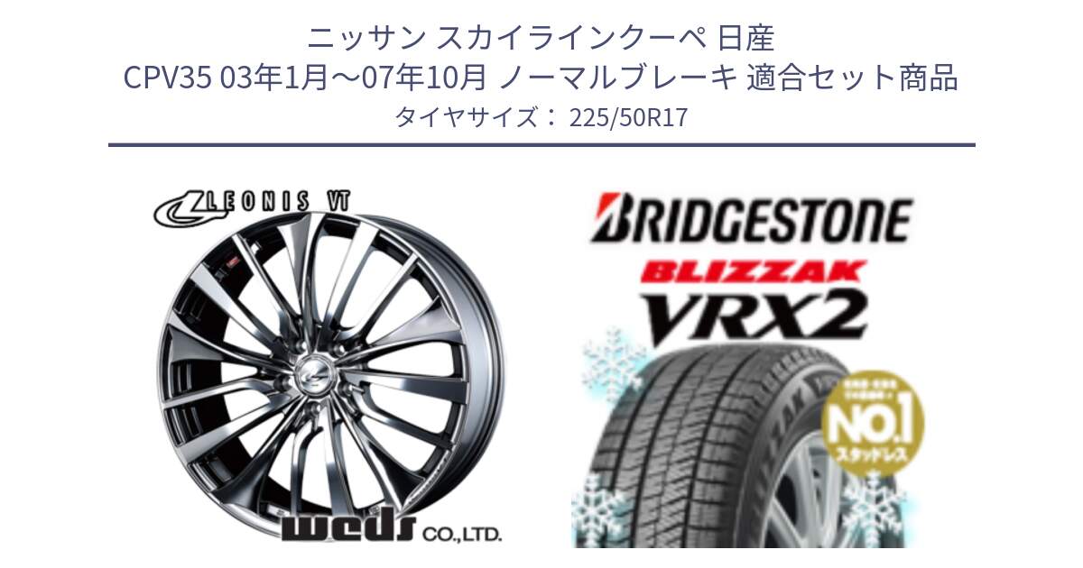 ニッサン スカイラインクーペ 日産 CPV35 03年1月～07年10月 ノーマルブレーキ 用セット商品です。36350 レオニス VT ウェッズ Leonis ホイール 17インチ と ブリザック VRX2 スタッドレス ● 225/50R17 の組合せ商品です。