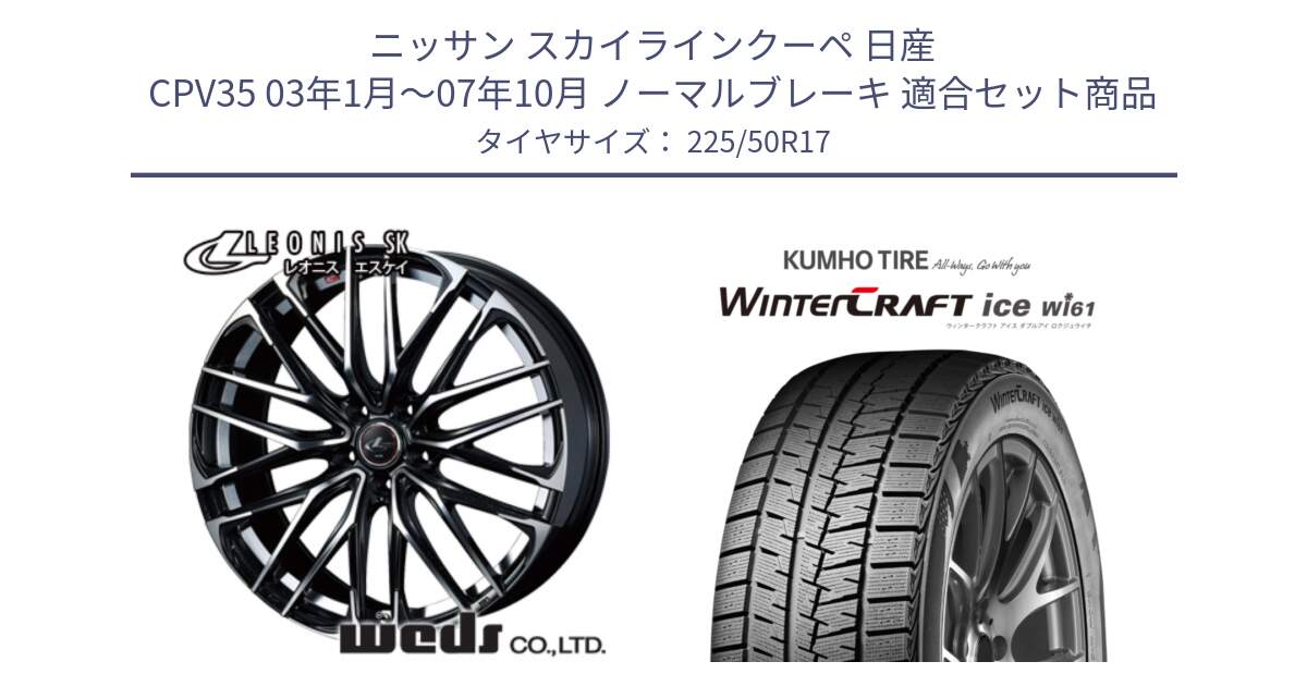 ニッサン スカイラインクーペ 日産 CPV35 03年1月～07年10月 ノーマルブレーキ 用セット商品です。38314 レオニス SK PBMC 5H ウェッズ Leonis ホイール 17インチ と WINTERCRAFT ice Wi61 ウィンタークラフト クムホ倉庫 スタッドレスタイヤ 225/50R17 の組合せ商品です。