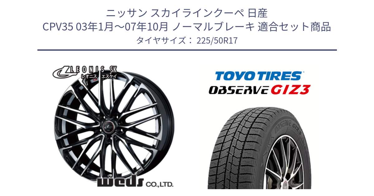 ニッサン スカイラインクーペ 日産 CPV35 03年1月～07年10月 ノーマルブレーキ 用セット商品です。38314 レオニス SK PBMC 5H ウェッズ Leonis ホイール 17インチ と OBSERVE GIZ3 オブザーブ ギズ3 2024年製 スタッドレス 225/50R17 の組合せ商品です。