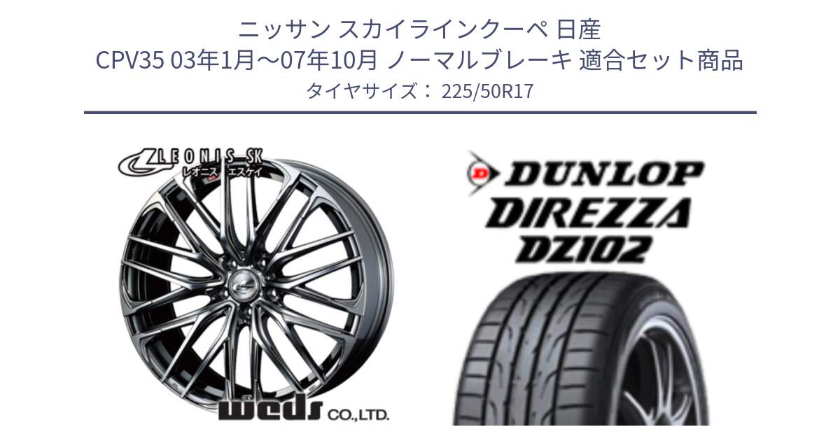 ニッサン スカイラインクーペ 日産 CPV35 03年1月～07年10月 ノーマルブレーキ 用セット商品です。38315 レオニス SK ウェッズ Leonis ホイール 17インチ と ダンロップ ディレッツァ DZ102 DIREZZA サマータイヤ 225/50R17 の組合せ商品です。