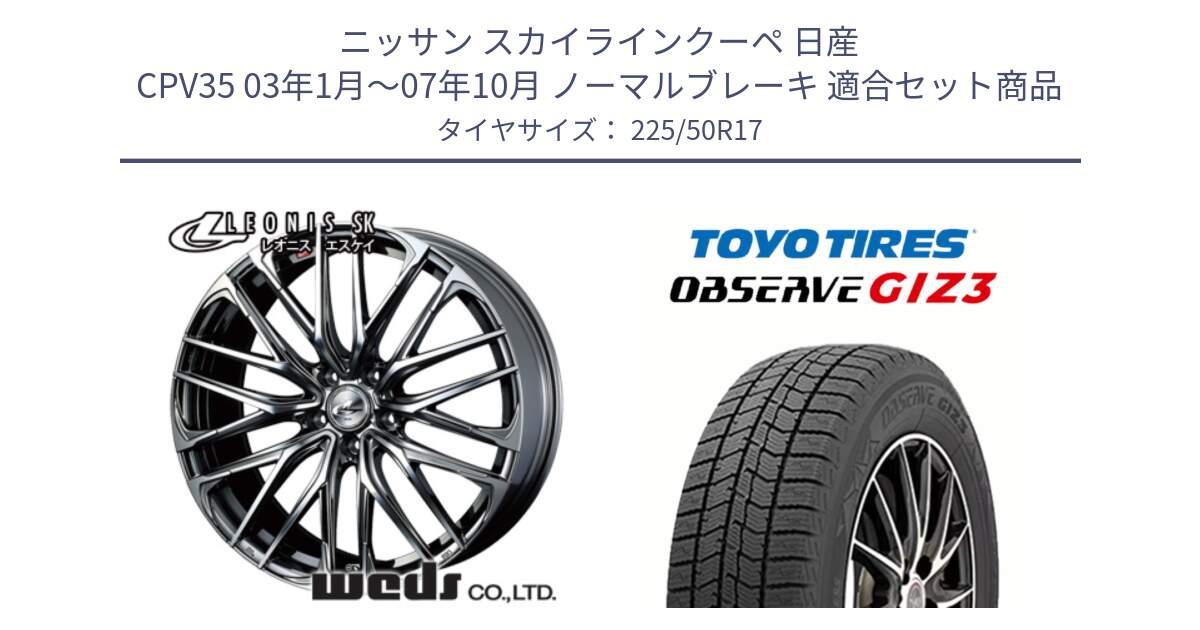 ニッサン スカイラインクーペ 日産 CPV35 03年1月～07年10月 ノーマルブレーキ 用セット商品です。38315 レオニス SK ウェッズ Leonis ホイール 17インチ と OBSERVE GIZ3 オブザーブ ギズ3 2024年製 スタッドレス 225/50R17 の組合せ商品です。