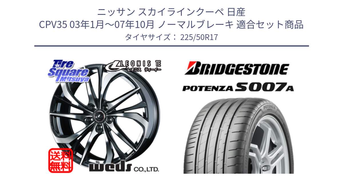 ニッサン スカイラインクーペ 日産 CPV35 03年1月～07年10月 ノーマルブレーキ 用セット商品です。ウェッズ Leonis レオニス TE ホイール 17インチ と POTENZA ポテンザ S007A 【正規品】 サマータイヤ 225/50R17 の組合せ商品です。